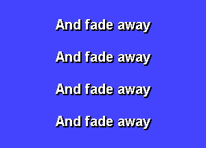 And fade away
And fade away

And fade away

And fade away