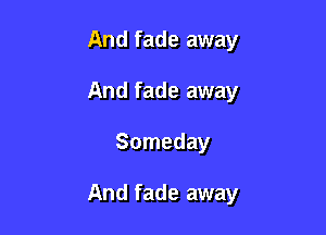 And fade away
And fade away

Someday

And fade away