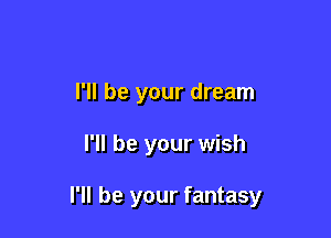 I'll be your dream

I'll be your wish

I'll be your fantasy