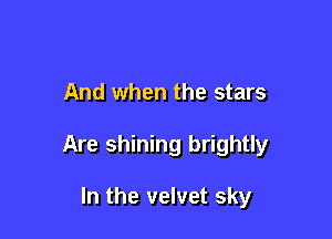 And when the stars

Are shining brightly

In the velvet sky