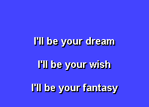 I'll be your dream

I'll be your wish

I'll be your fantasy