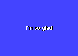 I'm so glad