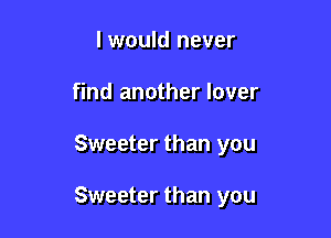 I would never
find another lover

Sweeter than you

Sweeter than you