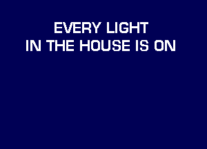 EVERY LIGHT
IN THE HOUSE IS ON