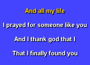 And all my life
I prayed for someone like you

And I thank god that I

That I finally found you