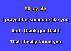 All my life
I prayed for someone like you

And I thank god that I

That I finally found you