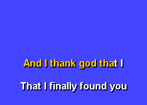 And I thank god that I

That I finally found you