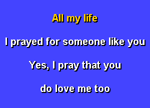 All my life

I prayed for someone like you

Yes, I pray that you

do love me too