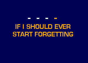 IF I SHOULD EVER

START FORGETTING