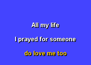 All my life

I prayed for someone

do love me too