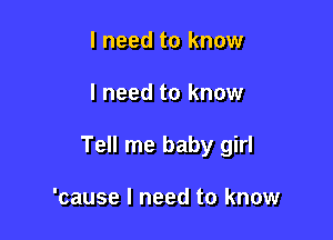 I need to know

I need to know

Tell me baby girl

'cause I need to know