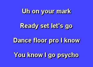 Uh on your mark

Ready set let's go

Dance floor pro I know

You know I go psycho
