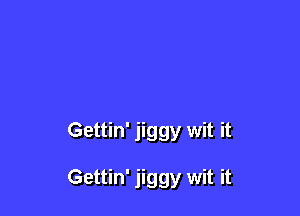 Gettin' jiggy wit it

Gettin' jiggy wit it