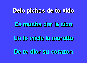 Delo pichos de to vido

Es mucha dor la cion
Un lo miele la moratto

De te dior su corazon