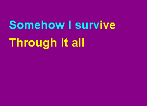 Somehow I survive
Through it all