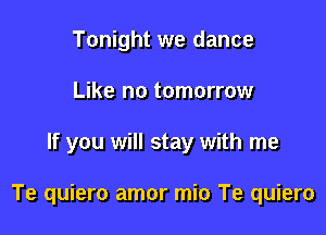 Tonight we dance
Like no tomorrow

If you will stay with me

Te quiero amor mio Te quiero