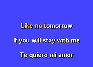 Like no tomorrow

If you will stay with me

Te quiero mi amor