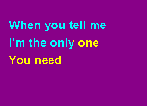 When you tell me
I'm the only one

You need