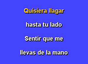 Quisiera llagar

hasta tu lado

Sentir que me

llevas de la mano