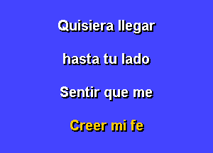 Quisiera llegar

hasta tu lado
Sentir que me

Creer mi fe