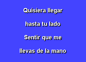 Quisiera llegar

hasta tu lado

Sentir que me

llevas de la mano