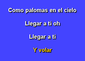 Como palomas en el cielo

Llegar a ti oh

Llegar a ti

Y volar