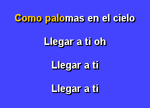 Como palomas en el cielo

Llegar a ti oh

Llegar a ti

Llegar a ti