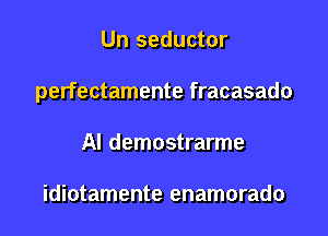 Un seductor

perfectamente fracasado

AI demostrarme

idiotamente enamorado