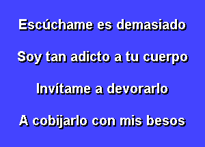 Escuchame es demasiado
Soy tan adicto a tu cuerpo
lnvitame a devorarlo

A cobijarlo con mis besos