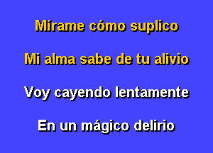 Mirame c6mo suplico

Mi alma sabe de tu alivio
Voy cayendo lentamente

En un magico delirio