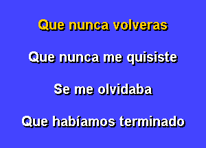 Que nunca volveras

Que nunca me quisiste

Se me olvidaba

Que habiamos terminado