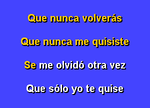 Que nunca volveras
Que nunca me quisiste

Se me olvid6 otra vez

Que sdlo yo te quise