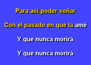 Para asi poder soriar

Con el pasado en que la amt'a

Y que nunca morira

Y que nunca morira