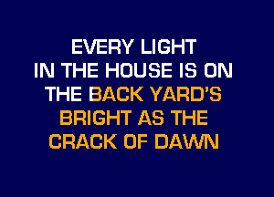 EVERY LIGHT
IN THE HOUSE IS ON
THE BACK YARD'S
BRIGHT AS THE
CRACK 0F DAWN