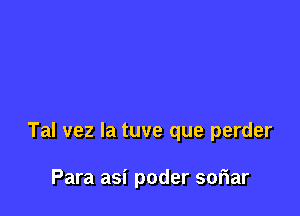 Tal vez la tuve que perder

Para asi poder soriar