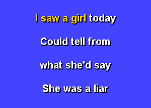 I saw a girl today

Could tell from
what she'd say

She was a liar