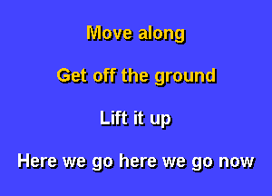 Move along
Get off the ground

Lift it up

Here we go here we go now