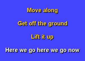 Move along
Get off the ground

Lift it up

Here we go here we go now