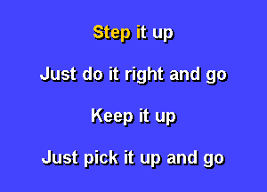 Step it up
Just do it right and go

Keep it up

Just pick it up and go