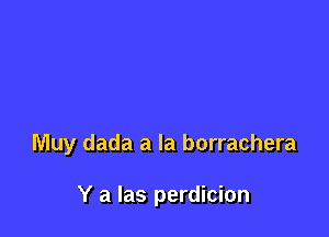 Muy dada a la borrachera

Y a las perdicion