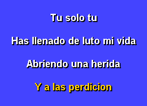 Tu solo tu
Has llenado de luto mi vida

Abriendo una herida

Y a las perdicion