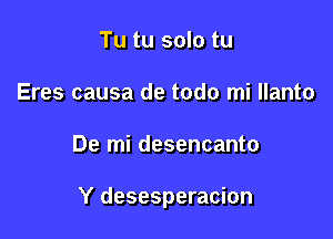 Tu tu solo tu
Eres causa de todo mi llanto

De mi desencanto

Y desesperacion