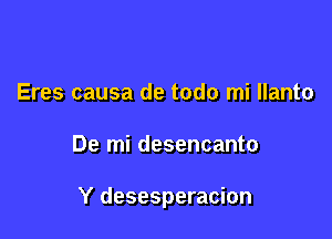 Eres causa de todo mi llanto

De mi desencanto

Y desesperacion