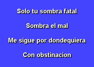 Solo tu sombra fatal

Sombra el mal

Me sigue por dondequiera

Con obstinacion