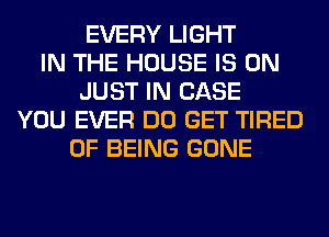 EVERY LIGHT
IN THE HOUSE IS ON
JUST IN CASE
YOU EVER DO GET TIRED
OF BEING GONE