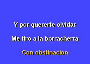 Y por quererte olvidar

Me tiro a la borracherra

Con obstinacion