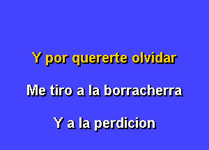 Y por quererte olvidar

Me tiro a la borracherra

Y a la perdicion