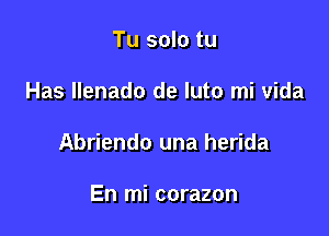 Tu solo tu

Has llenado de luto mi vida

Abriendo una herida

En mi corazon