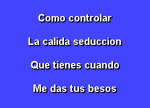 Como controlar

La calida seduccion

Que tienes cuando

Me das tus besos