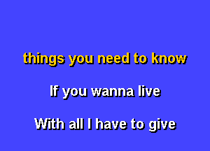 things you need to know

If you wanna live

With all I have to give